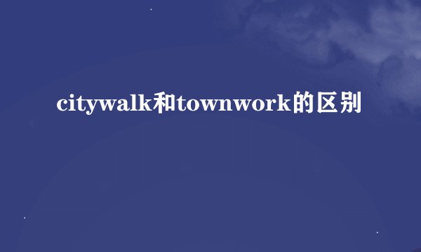 citywalk和townwork的区别