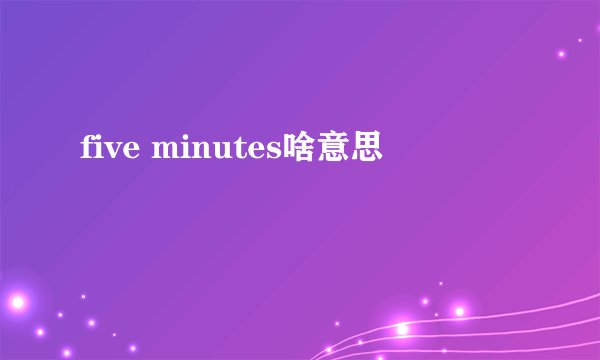 five minutes啥意思