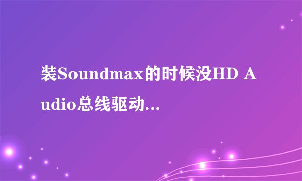 装Soundmax的时候没HD Audio总线驱动程序是为什么?