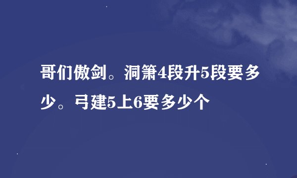 哥们傲剑。洞箫4段升5段要多少。弓建5上6要多少个