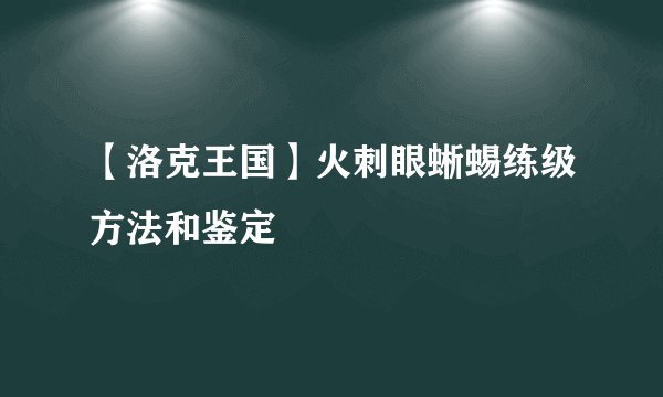 【洛克王国】火刺眼蜥蜴练级方法和鉴定