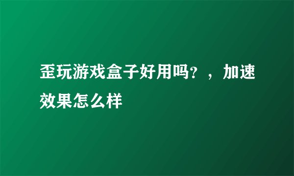 歪玩游戏盒子好用吗？，加速效果怎么样