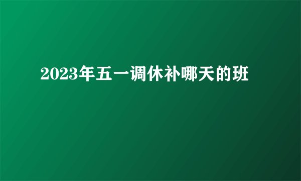 2023年五一调休补哪天的班