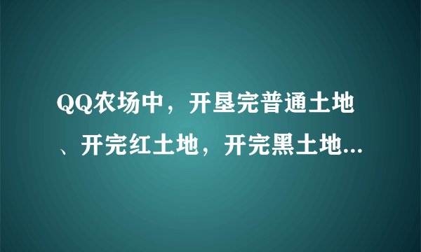 QQ农场中，开垦完普通土地、开完红土地，开完黑土地，分别要多少金币？