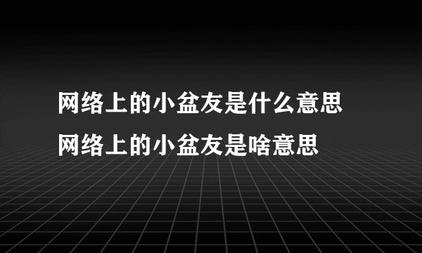 网络上的小盆友是什么意思 网络上的小盆友是啥意思
