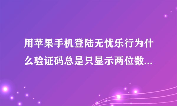 用苹果手机登陆无忧乐行为什么验证码总是只显示两位数，怎么解决？