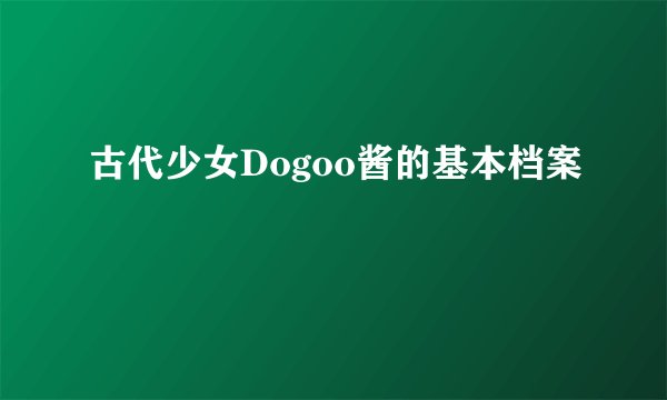 古代少女Dogoo酱的基本档案