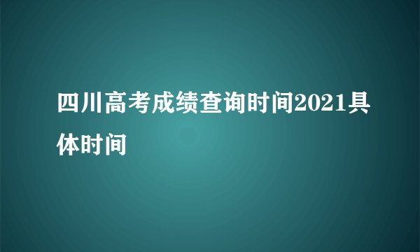 四川高考成绩查询时间2021具体时间