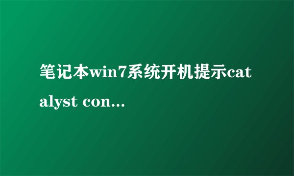 笔记本win7系统开机提示catalyst control center停止工作的处理方案