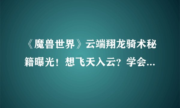 《魔兽世界》云端翔龙骑术秘籍曝光！想飞天入云？学会这个技能轻松实现！