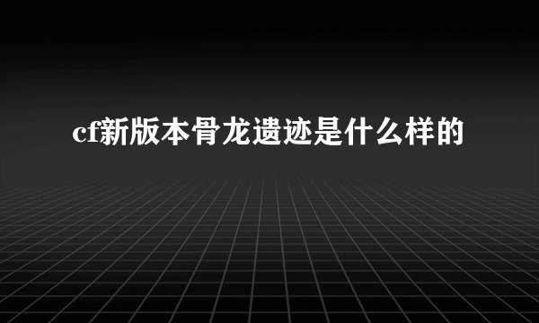 cf新版本骨龙遗迹是什么样的