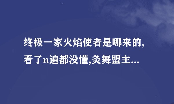 终极一家火焰使者是哪来的,看了n遍都没懂,灸舞盟主不是最大的吗。最后一集到底什么情况啊。