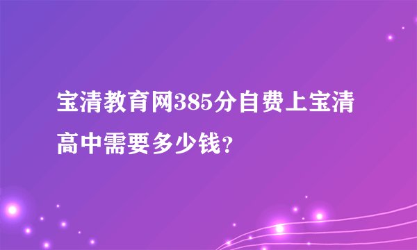 宝清教育网385分自费上宝清高中需要多少钱？