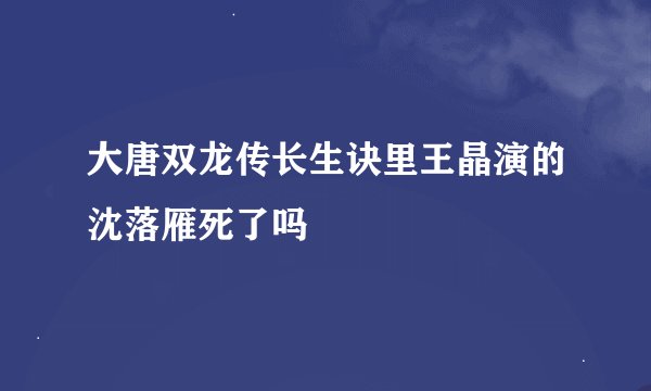 大唐双龙传长生诀里王晶演的沈落雁死了吗