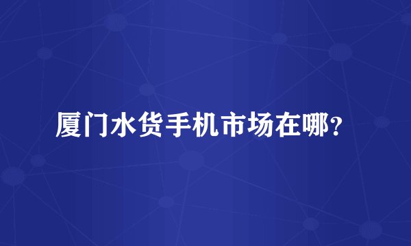 厦门水货手机市场在哪？