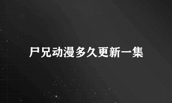 尸兄动漫多久更新一集