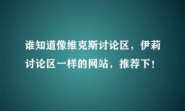 谁知道像维克斯讨论区，伊莉讨论区一样的网站，推荐下！