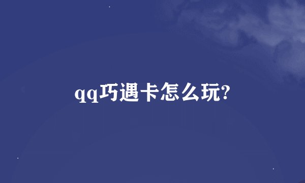 qq巧遇卡怎么玩?