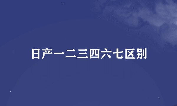 日产一二三四六七区别