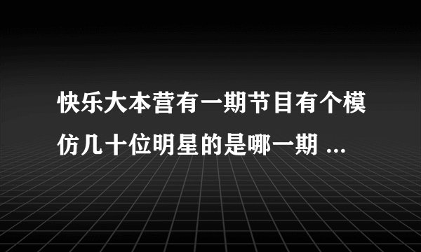 快乐大本营有一期节目有个模仿几十位明星的是哪一期 好向叫 中国天天 在大本营怎么找不到?