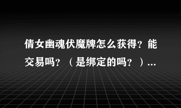 倩女幽魂伏魔牌怎么获得？能交易吗？（是绑定的吗？） 一天最多拿多少伏魔牌？