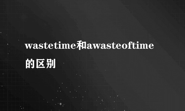 wastetime和awasteoftime的区别