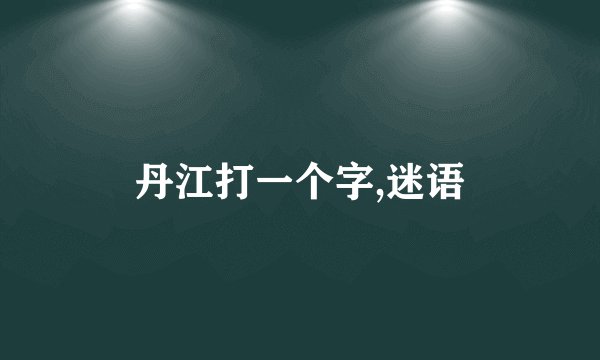 丹江打一个字,迷语