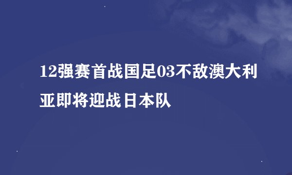 12强赛首战国足03不敌澳大利亚即将迎战日本队