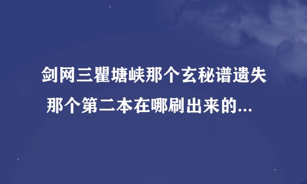剑网三瞿塘峡那个玄秘谱遗失 那个第二本在哪刷出来的啊?急,很急高手来