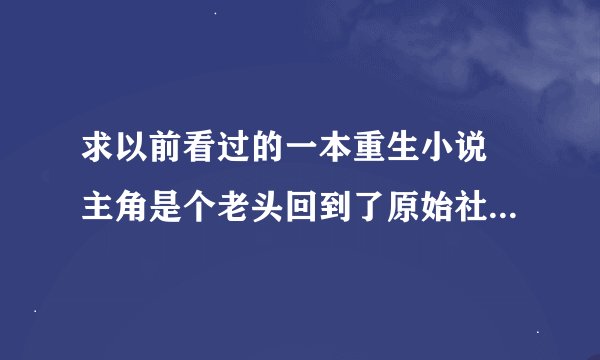 求以前看过的一本重生小说 主角是个老头回到了原始社会变年青了 还把妲己收了