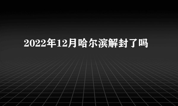 2022年12月哈尔滨解封了吗