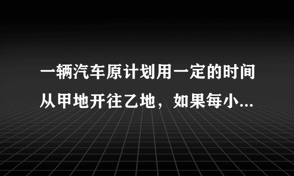 一辆汽车原计划用一定的时间从甲地开往乙地，如果每小时行使45千米，将延误1小时到达，如果每小时行