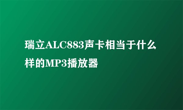瑞立ALC883声卡相当于什么样的MP3播放器