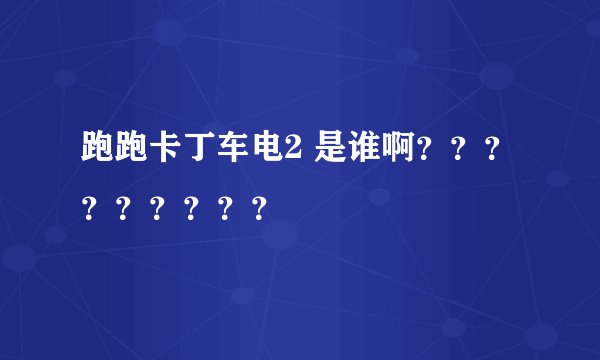 跑跑卡丁车电2 是谁啊？？？？？？？？？