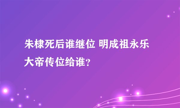 朱棣死后谁继位 明成祖永乐大帝传位给谁？