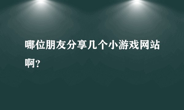 哪位朋友分享几个小游戏网站啊？