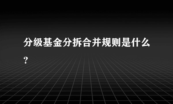 分级基金分拆合并规则是什么？
