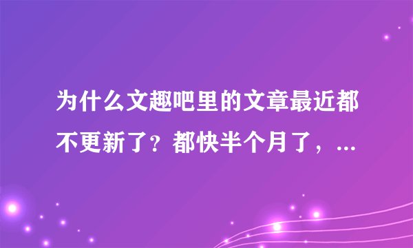 为什么文趣吧里的文章最近都不更新了？都快半个月了，是我的电脑出问题了？还是文趣吧的网站出问题了？
