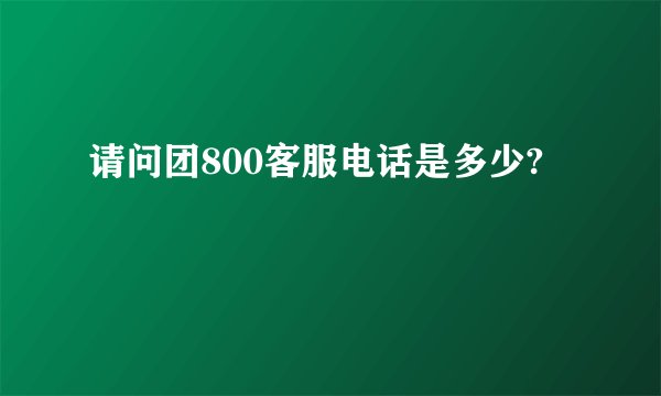请问团800客服电话是多少?
