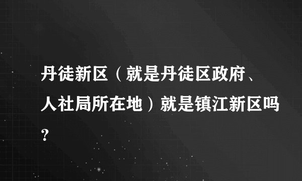 丹徒新区（就是丹徒区政府、人社局所在地）就是镇江新区吗？