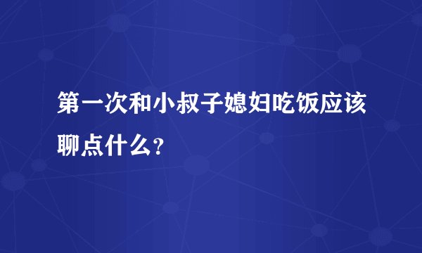 第一次和小叔子媳妇吃饭应该聊点什么？