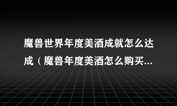 魔兽世界年度美酒成就怎么达成（魔兽年度美酒怎么购买）「已解决」