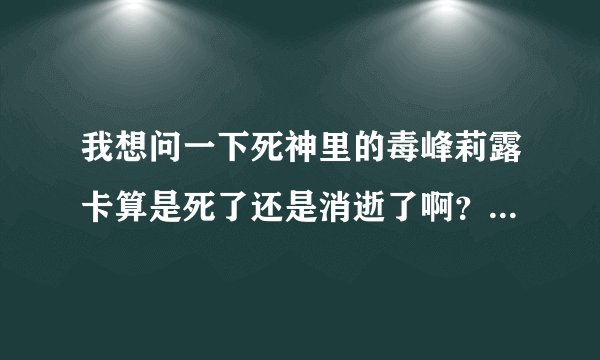 我想问一下死神里的毒峰莉露卡算是死了还是消逝了啊？到哪里去了？
