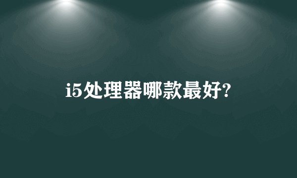 i5处理器哪款最好?