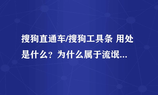 搜狗直通车/搜狗工具条 用处是什么？为什么属于流氓软件？装了对电脑哪里不好？