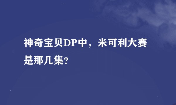 神奇宝贝DP中，米可利大赛是那几集？