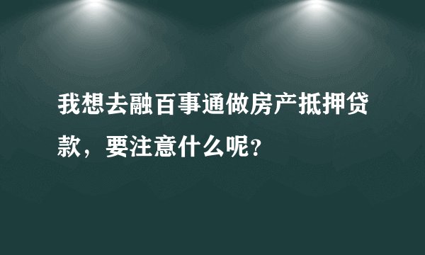 我想去融百事通做房产抵押贷款，要注意什么呢？