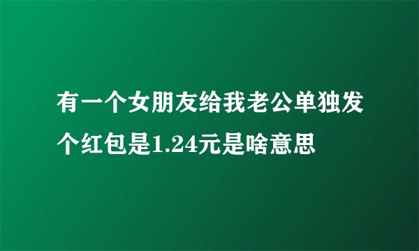 有一个女朋友给我老公单独发个红包是1.24元是啥意思