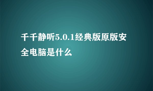 千千静听5.0.1经典版原版安全电脑是什么