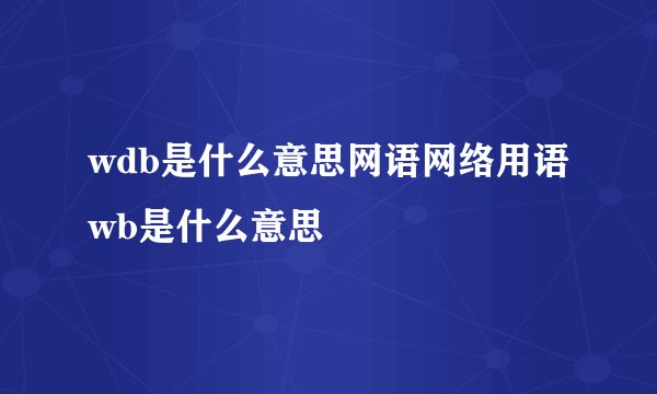 wdb是什么意思网语网络用语wb是什么意思